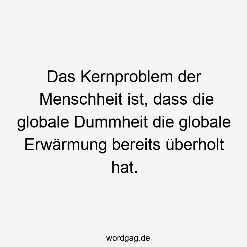 Das Kernproblem der Menschheit ist, dass die globale Dummheit die globale Erwärmung bereits überholt hat.