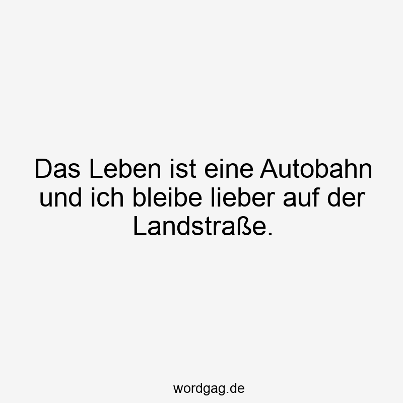 Das Leben ist eine Autobahn und ich bleibe lieber auf der Landstraße.