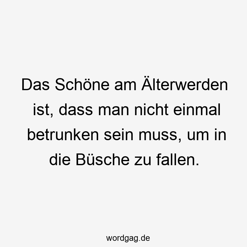 Das Schöne am Älterwerden ist, dass man nicht einmal betrunken sein muss, um in die Büsche zu fallen.