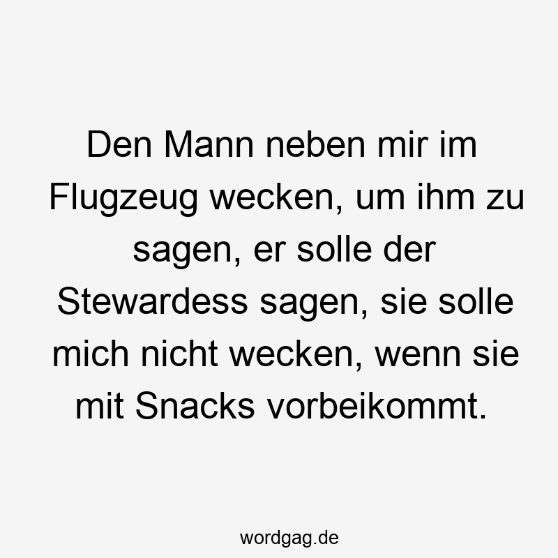 Den Mann neben mir im Flugzeug wecken, um ihm zu sagen, er solle der Stewardess sagen, sie solle mich nicht wecken, wenn sie mit Snacks vorbeikommt.