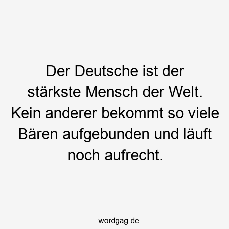 Lustige Sprüche: läuft - Der Deutsche ist der stärkste Mensch der Welt. Kein anderer bekommt so viele Bären aufgebunden und läuft noch aufrecht.