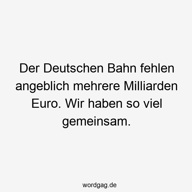 Der Deutschen Bahn fehlen angeblich mehrere Milliarden Euro. Wir haben so viel gemeinsam.