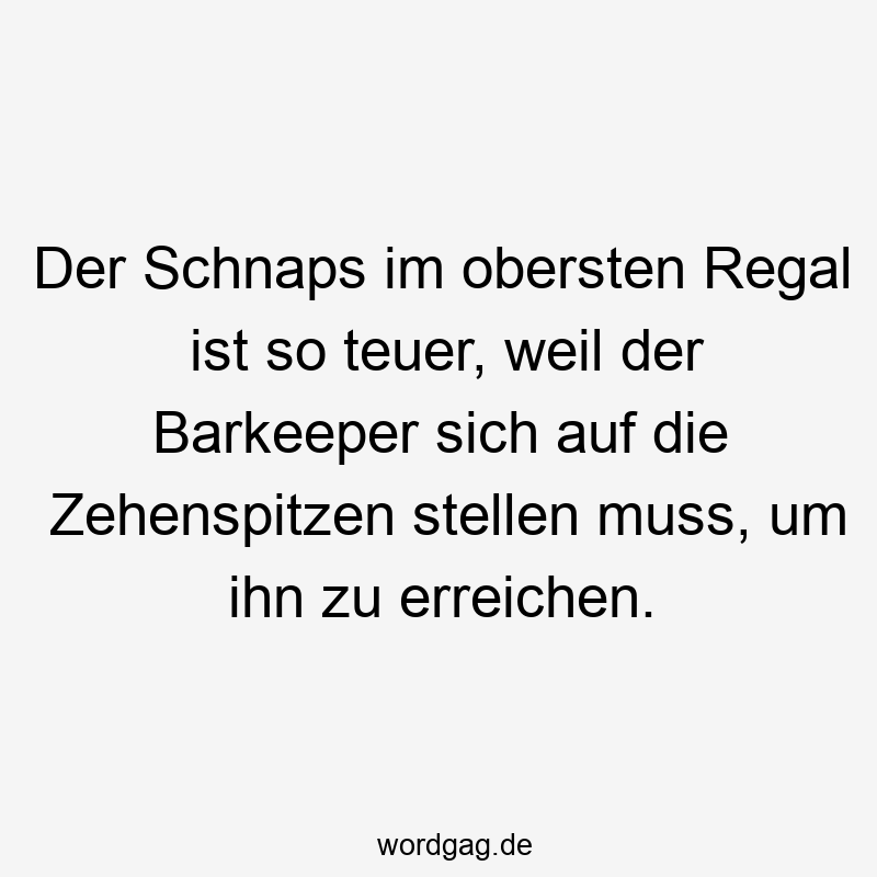Lustige Sprüche: Zehenspitzen - Der Schnaps im obersten Regal ist so teuer, weil der Barkeeper sich auf die Zehenspitzen stellen muss, um ihn zu erreichen.