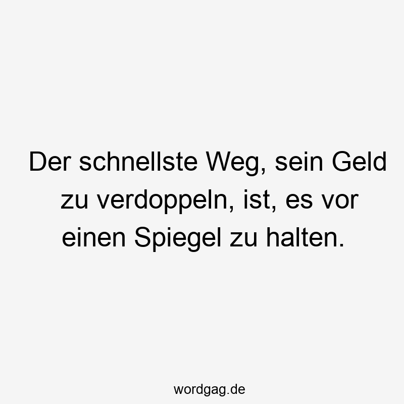 Der schnellste Weg, sein Geld zu verdoppeln, ist, es vor einen Spiegel zu halten.
