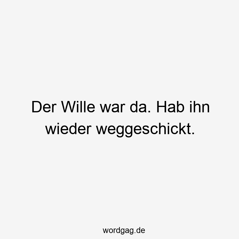 Der Wille war da. Hab ihn wieder weggeschickt.