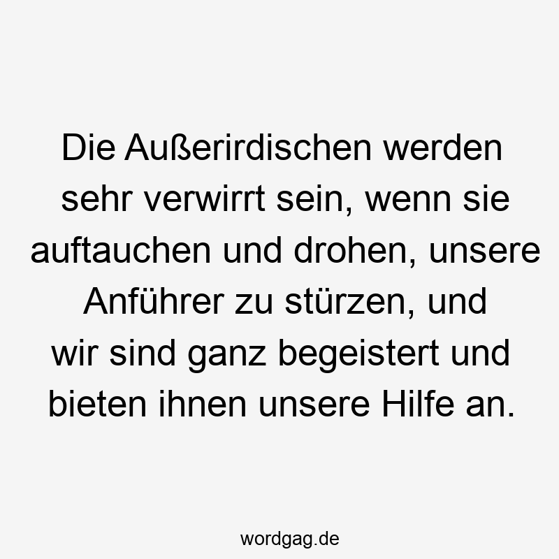 Lustige Sprüche: begeistert - Die Außerirdischen werden sehr verwirrt sein, wenn sie auftauchen und drohen, unsere Anführer zu stürzen, und wir sind ganz begeistert und bieten ihnen unsere Hilfe an.