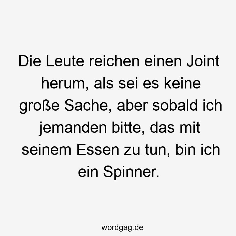 67 Lustige große Sprüche - Die Leute reichen einen Joint herum, als sei es keine große Sache, aber sobald ich jemanden bitte, das mit seinem Essen zu tun, bin ich ein Spinner.