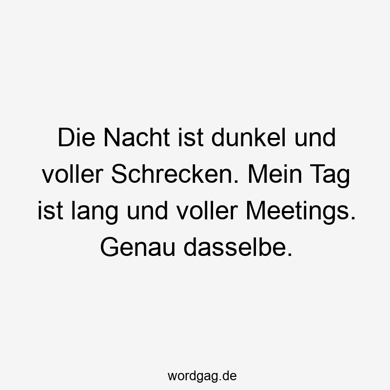 Die Nacht ist dunkel und voller Schrecken. Mein Tag ist lang und voller Meetings. Genau dasselbe.