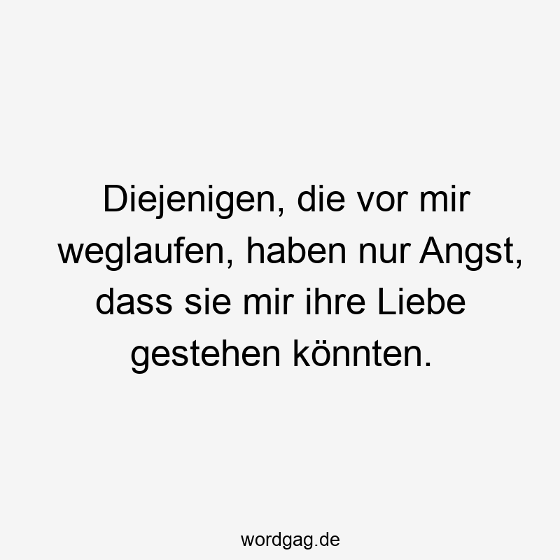 Diejenigen, die vor mir weglaufen, haben nur Angst, dass sie mir ihre Liebe gestehen könnten.