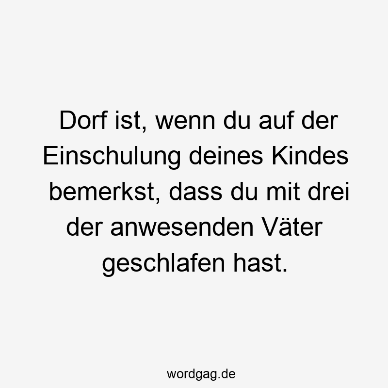 Dorf ist, wenn du auf der Einschulung deines Kindes bemerkst, dass du mit drei der anwesenden Väter geschlafen hast.