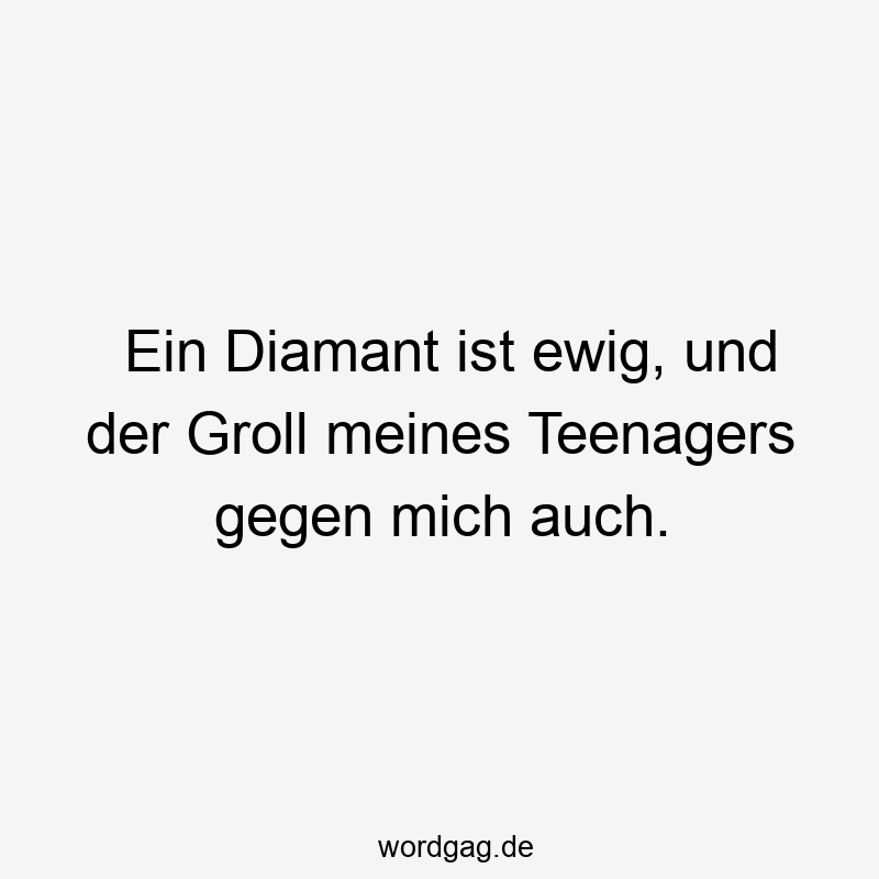 Lustige Sprüche: Groll - Ein Diamant ist ewig, und der Groll meines Teenagers gegen mich auch.