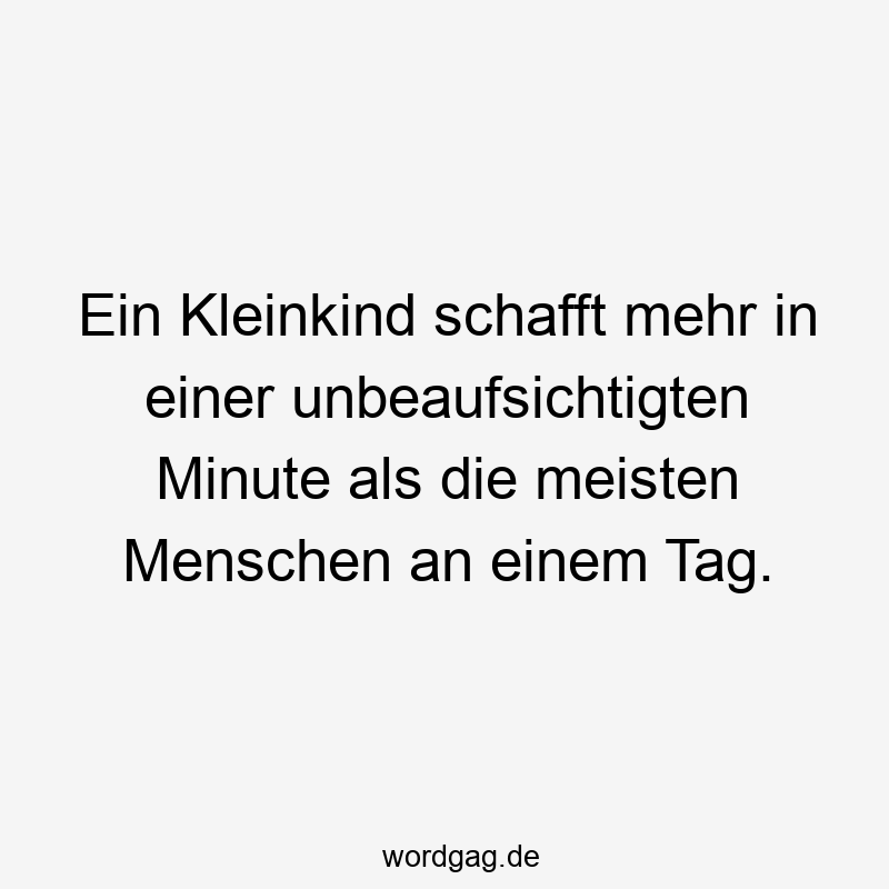 Ein Kleinkind schafft mehr in einer unbeaufsichtigten Minute als die meisten Menschen an einem Tag.