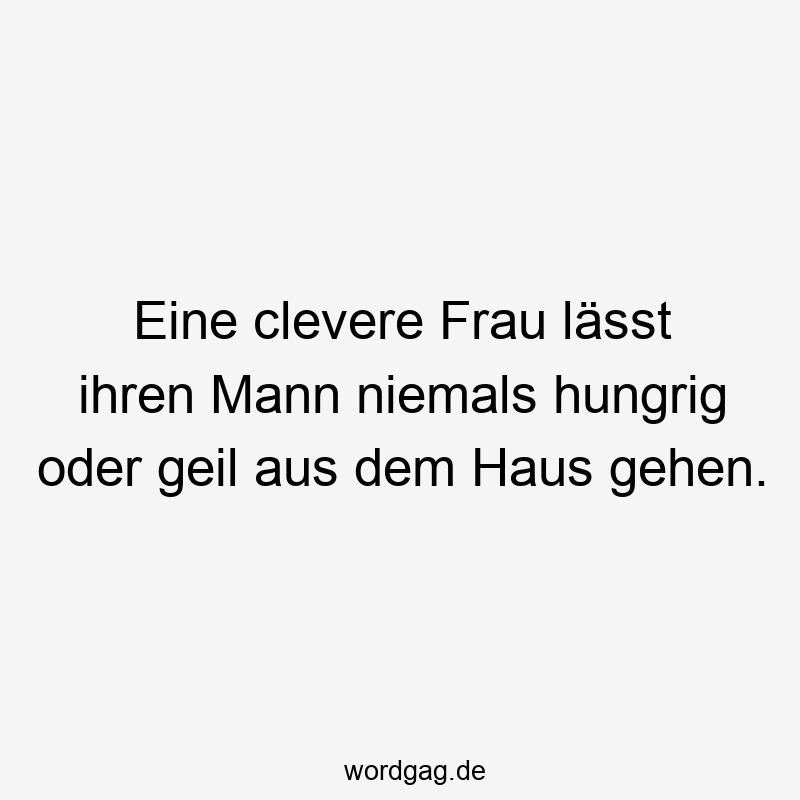 Eine clevere Frau lässt ihren Mann niemals hungrig oder geil aus dem Haus gehen.