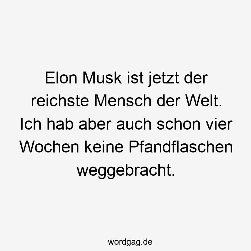 Elon Musk ist jetzt der reichste Mensch der Welt. Ich hab aber auch schon vier Wochen keine Pfandflaschen weggebracht.