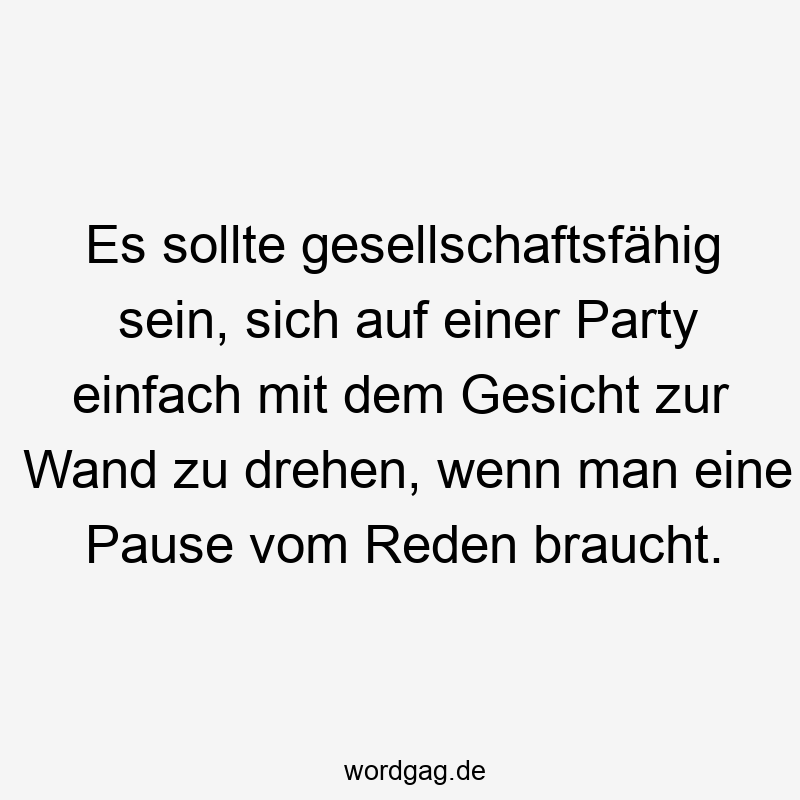 Es sollte gesellschaftsfähig sein, sich auf einer Party einfach mit dem Gesicht zur Wand zu drehen, wenn man eine Pause vom Reden braucht.