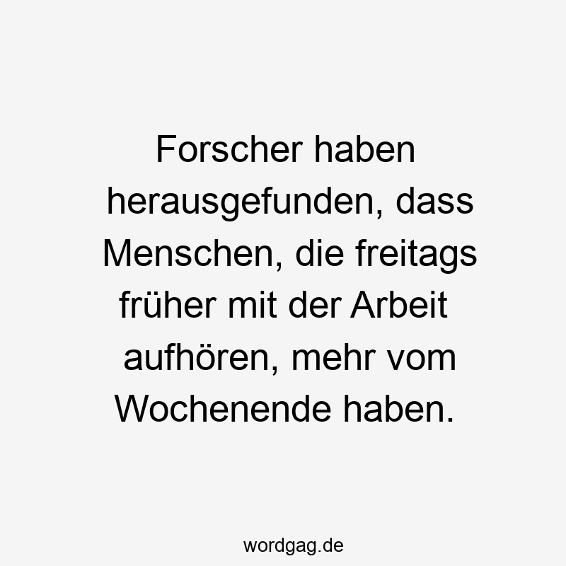 146 Lustige Freizeit Sprüche - Forscher haben herausgefunden, dass Menschen, die freitags früher mit der Arbeit aufhören, mehr vom Wochenende haben.