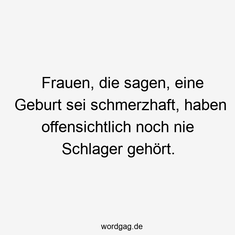 Frauen, die sagen, eine Geburt sei schmerzhaft, haben offensichtlich noch nie Schlager gehört.