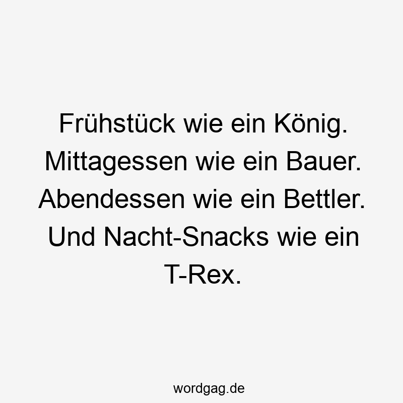 Frühstück wie ein König. Mittagessen wie ein Bauer. Abendessen wie ein Bettler. Und Nacht-Snacks wie ein T-Rex.