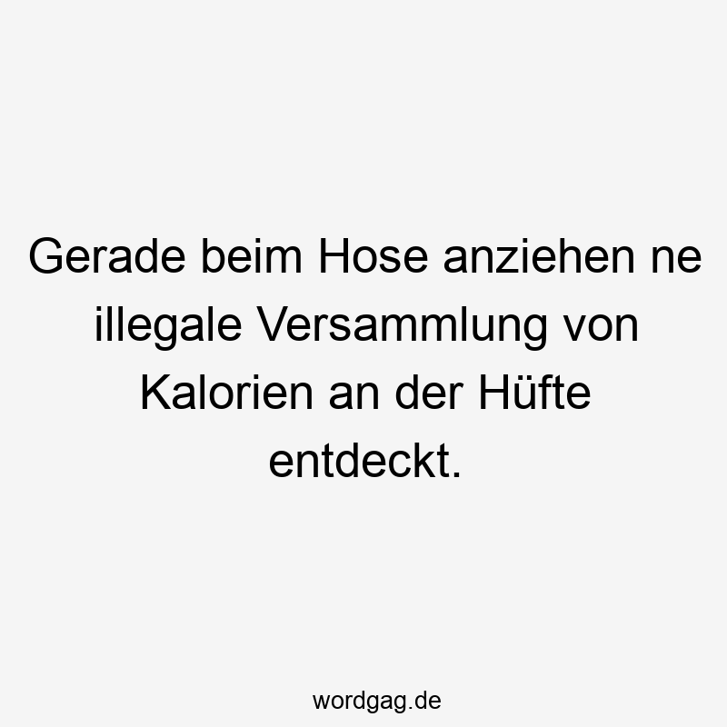 Lustige Sprüche: Hüfte - Gerade beim Hose anziehen ne illegale Versammlung von Kalorien an der Hüfte entdeckt.