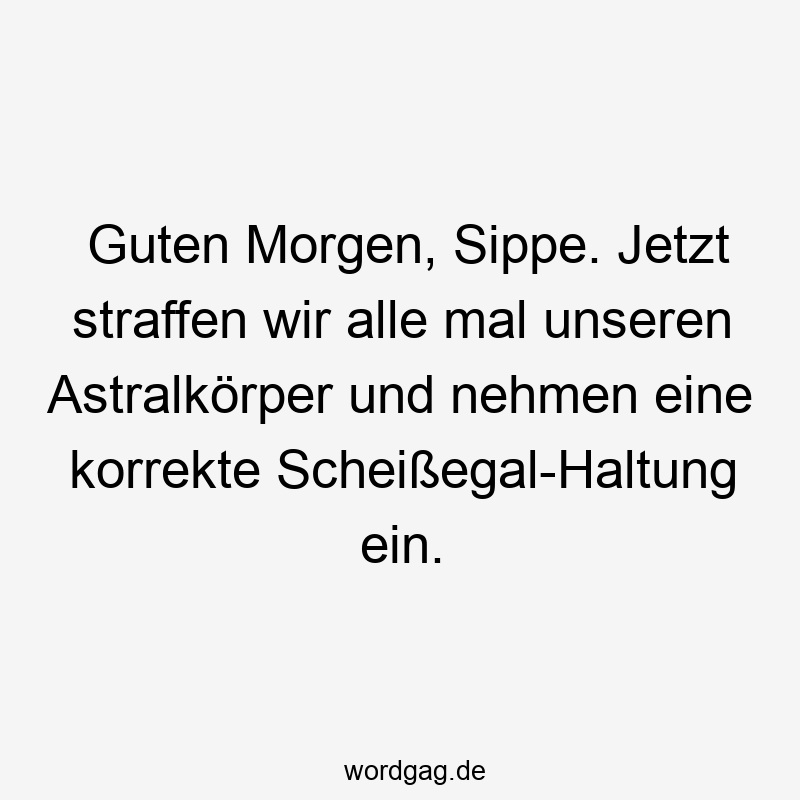 Guten Morgen, Sippe. Jetzt straffen wir alle mal unseren Astralkörper und nehmen eine korrekte Scheißegal-Haltung ein.