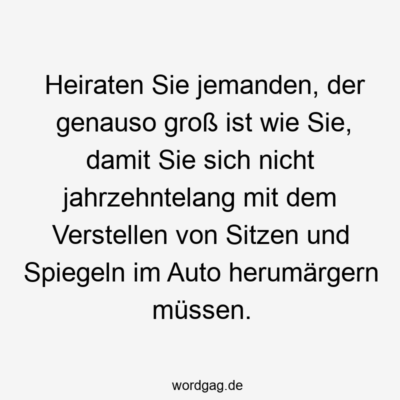 67 Lustige große Sprüche - Heiraten Sie jemanden, der genauso groß ist wie Sie, damit Sie sich nicht jahrzehntelang mit dem Verstellen von Sitzen und Spiegeln im Auto herumärgern müssen.