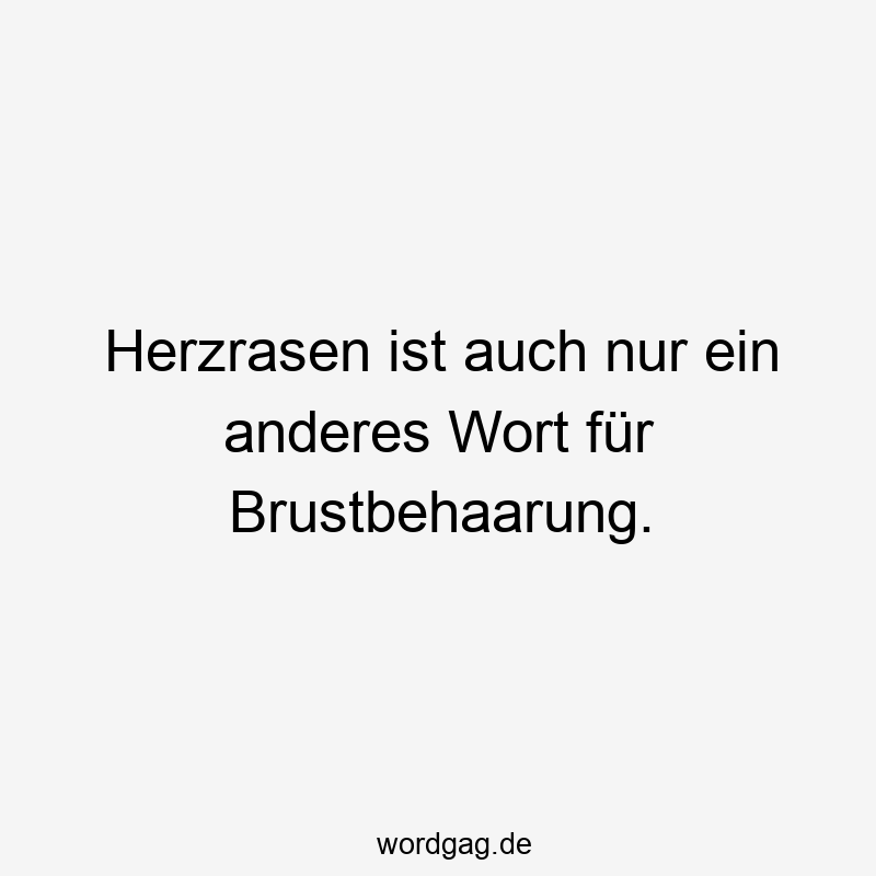 Herzrasen ist auch nur ein anderes Wort für Brustbehaarung.