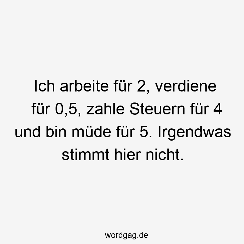 Ich arbeite fĂźr 2, verdiene fĂźr 0,5, zahle Steuern fĂźr 4 und bin mĂźde fĂźr 5. Irgendwas stimmt hier nicht.