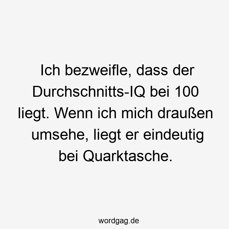 Ich bezweifle, dass der Durchschnitts-IQ bei 100 liegt. Wenn ich mich draußen umsehe, liegt er eindeutig bei Quarktasche.