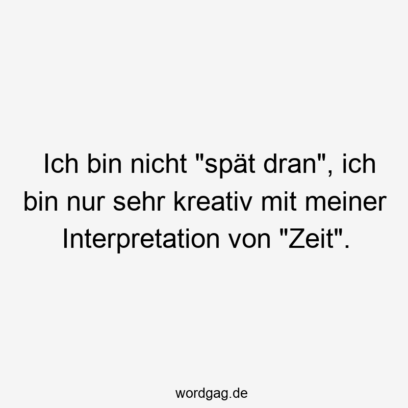 Ich bin nicht „spät dran“, ich bin nur sehr kreativ mit meiner Interpretation von „Zeit“.