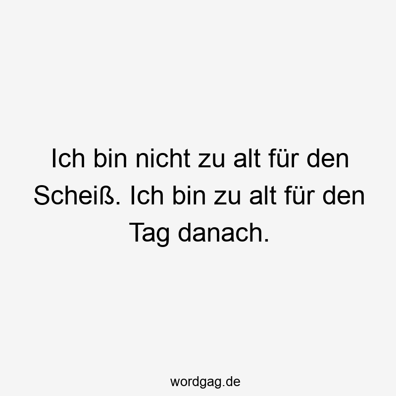 Ich bin nicht zu alt für den Scheiß. Ich bin zu alt für den Tag danach.