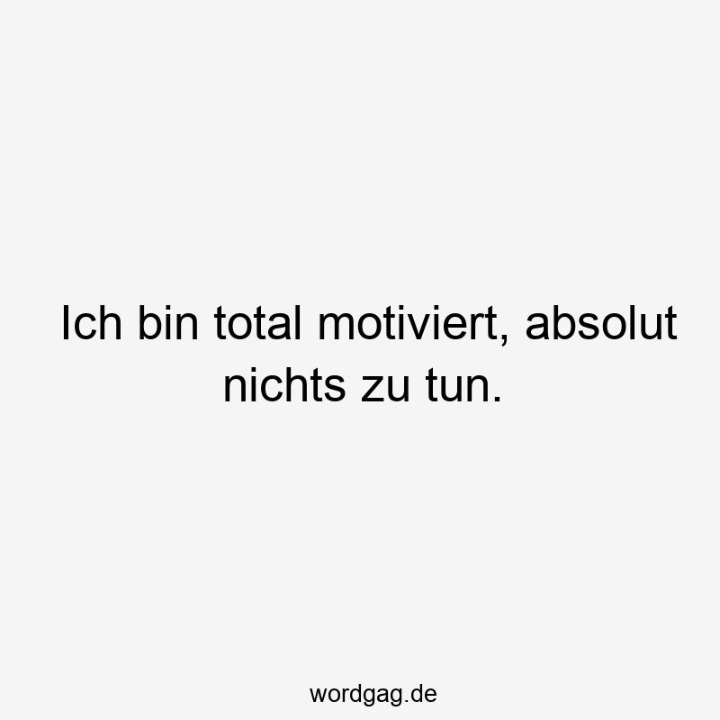 Ich bin total motiviert, absolut nichts zu tun.