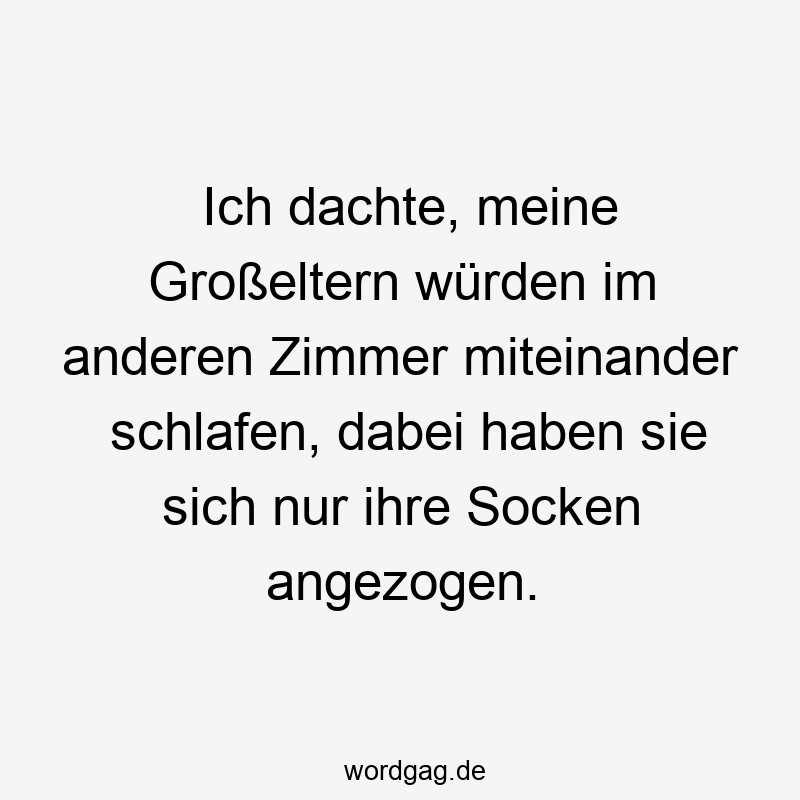 Ich dachte, meine Großeltern würden im anderen Zimmer miteinander schlafen, dabei haben sie sich nur ihre Socken angezogen.