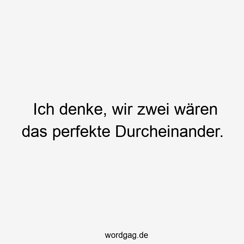 Ich denke, wir zwei wären das perfekte Durcheinander.