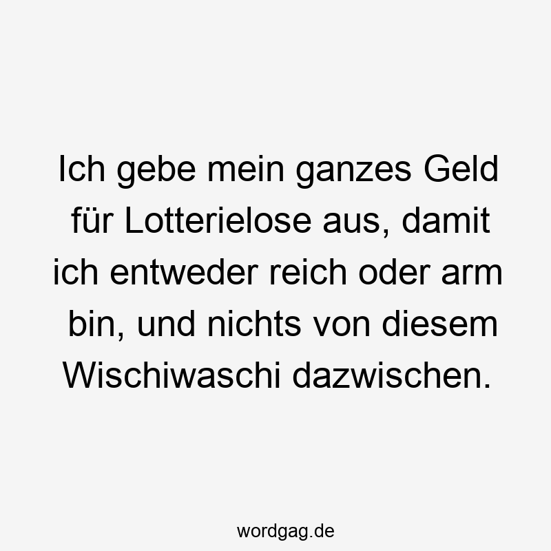 Lustige Sprüche: Glücksspiel - Ich gebe mein ganzes Geld für Lotterielose aus, damit ich entweder reich oder arm bin, und nichts von diesem Wischiwaschi dazwischen.