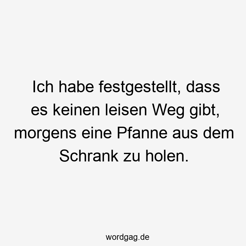 Ich habe festgestellt, dass es keinen leisen Weg gibt, morgens eine Pfanne aus dem Schrank zu holen.
