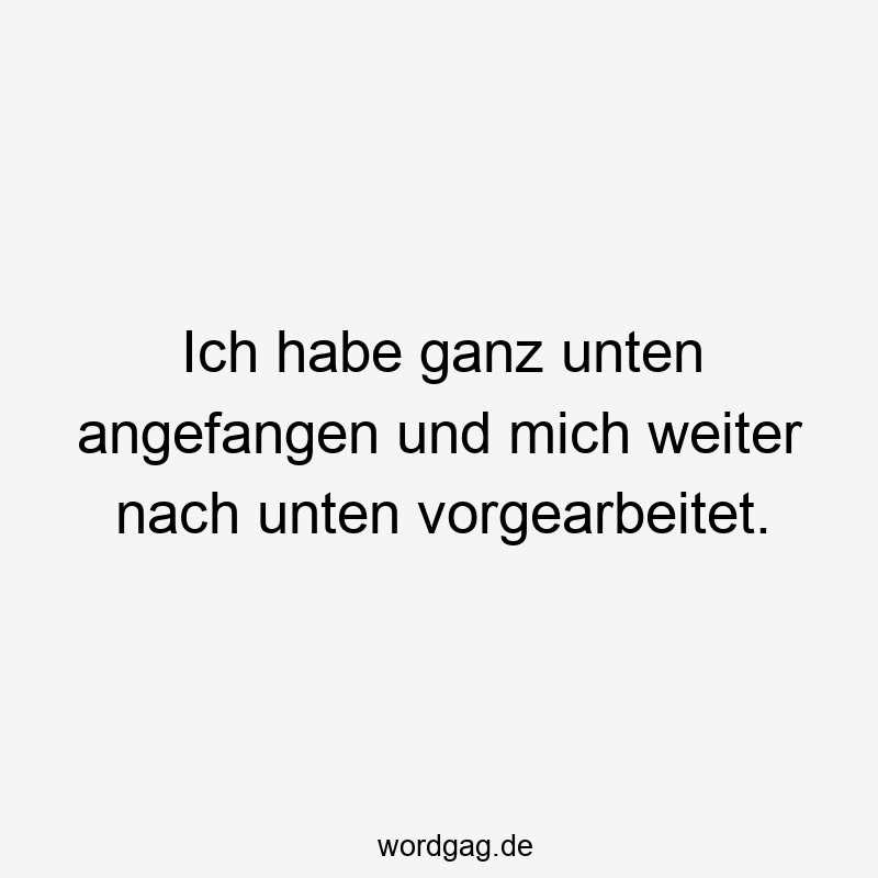 Ich habe ganz unten angefangen und mich weiter nach unten vorgearbeitet.