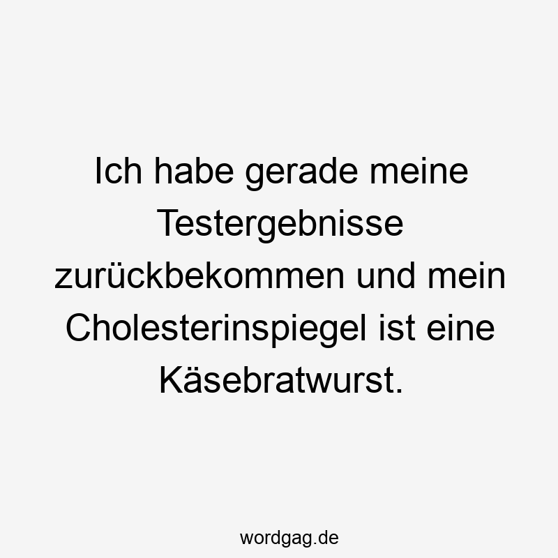 Lustige Sprüche: Käse - Ich habe gerade meine Testergebnisse zurückbekommen und mein Cholesterinspiegel ist eine Käsebratwurst.