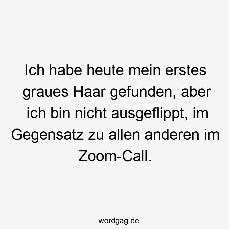 Ich habe heute mein erstes graues Haar gefunden, aber ich bin nicht ausgeflippt, im Gegensatz zu allen anderen im Zoom-Call.