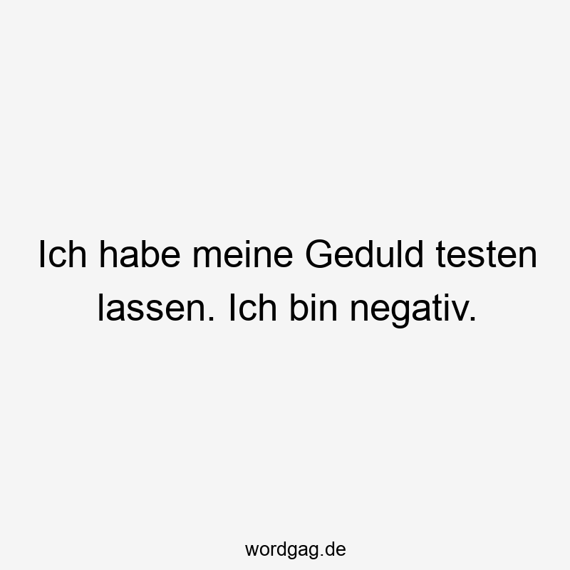 Ich habe meine Geduld testen lassen. Ich bin negativ.