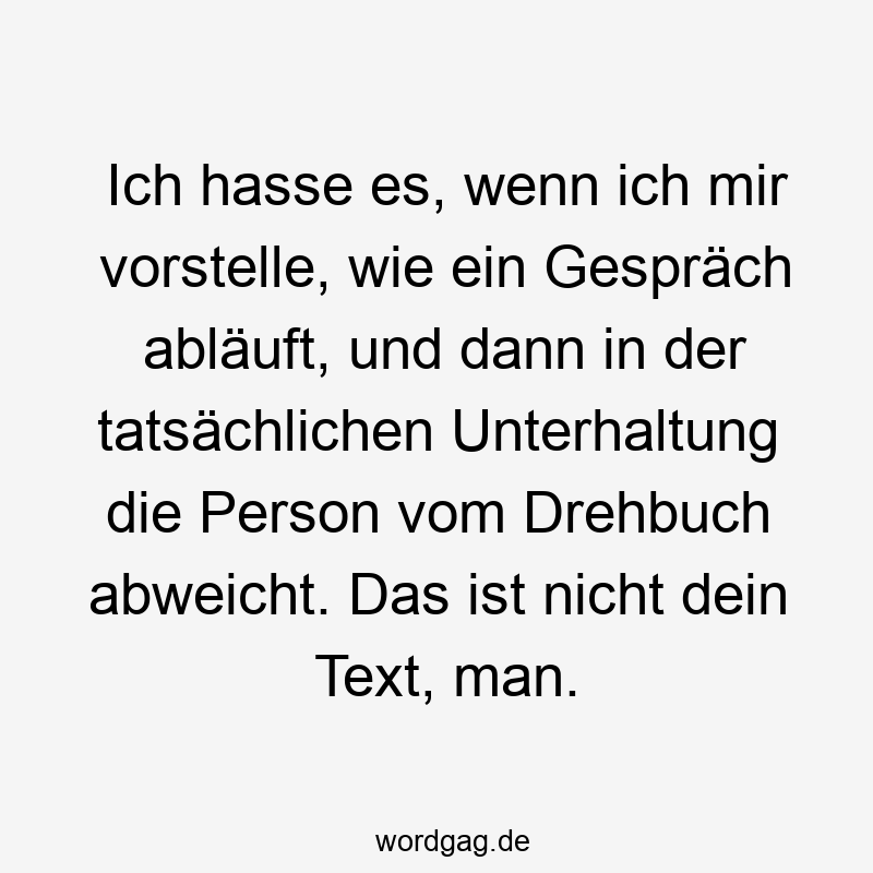 Lustige Sprüche: Text - Ich hasse es, wenn ich mir vorstelle, wie ein Gespräch abläuft, und dann in der tatsächlichen Unterhaltung die Person vom Drehbuch abweicht. Das ist nicht dein Text, man.