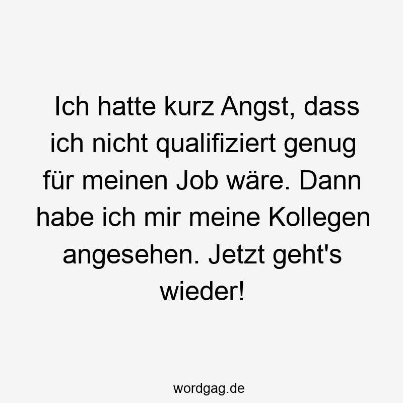 Ich hatte kurz Angst, dass ich nicht qualifiziert genug für meinen Job wäre. Dann habe ich mir meine Kollegen angesehen. Jetzt geht’s wieder!