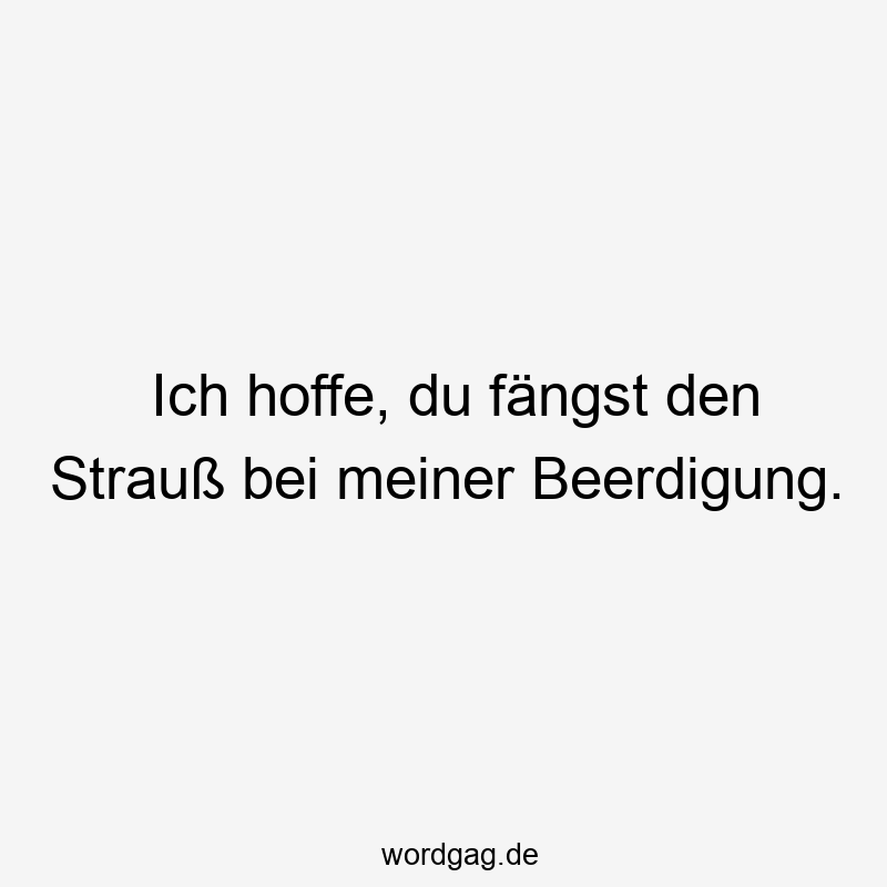 Ich hoffe, du fängst den Strauß bei meiner Beerdigung.