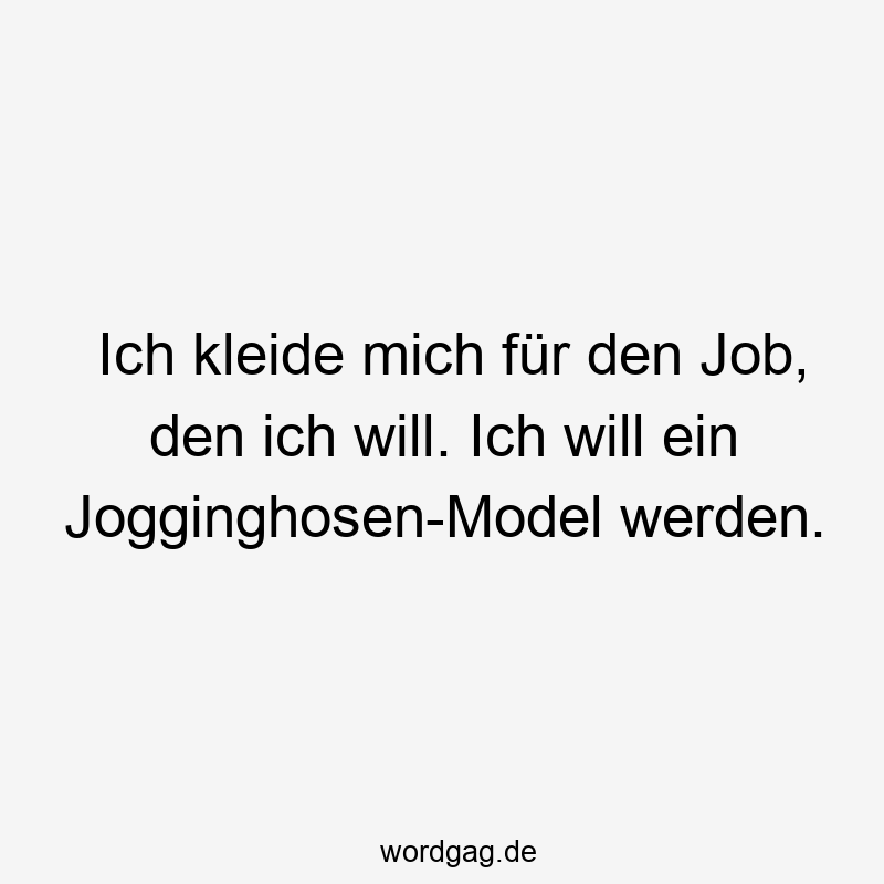 Ich kleide mich für den Job, den ich will. Ich will ein Jogginghosen-Model werden.