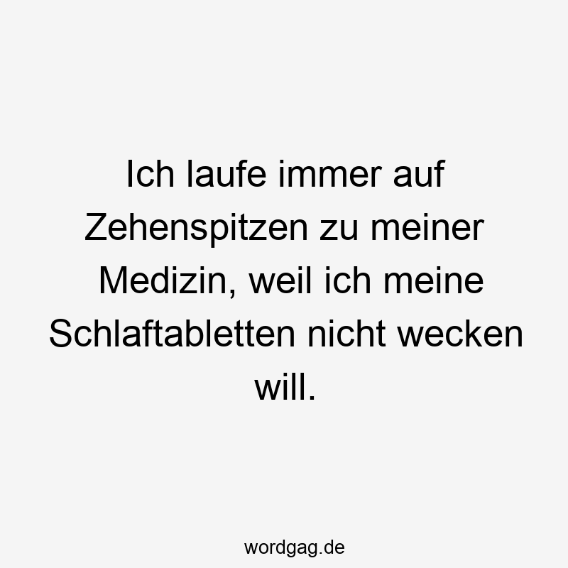 Ich laufe immer auf Zehenspitzen zu meiner Medizin, weil ich meine Schlaftabletten nicht wecken will.