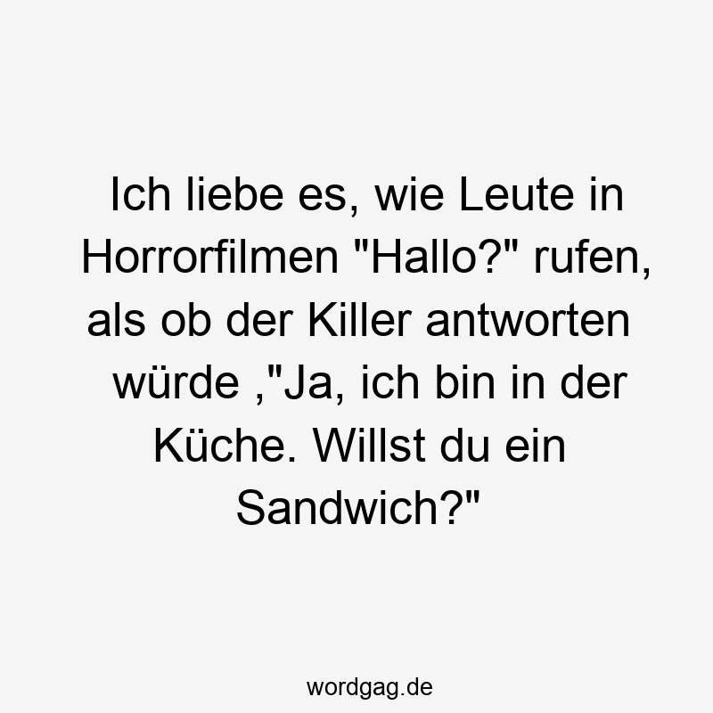 Ich liebe es, wie Leute in Horrorfilmen „Hallo?“ rufen, als ob der Killer antworten würde ,“Ja, ich bin in der Küche. Willst du ein Sandwich?“