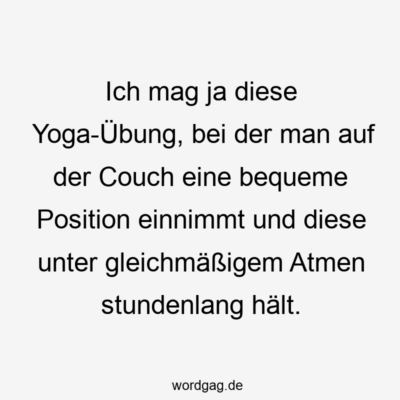 Ich mag ja diese Yoga-Übung, bei der man auf der Couch eine bequeme Position einnimmt und diese unter gleichmäßigem Atmen stundenlang hält.