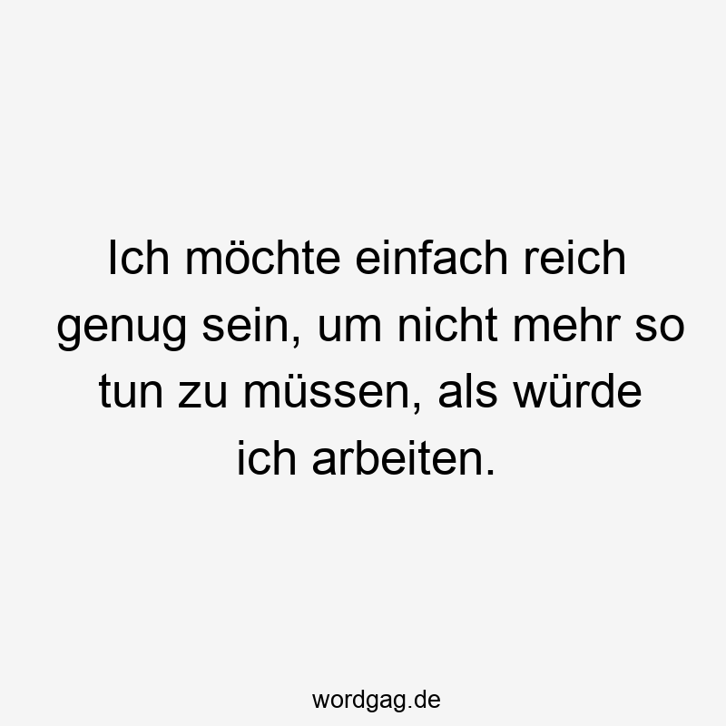 Ich möchte einfach reich genug sein, um nicht mehr so tun zu müssen, als würde ich arbeiten.