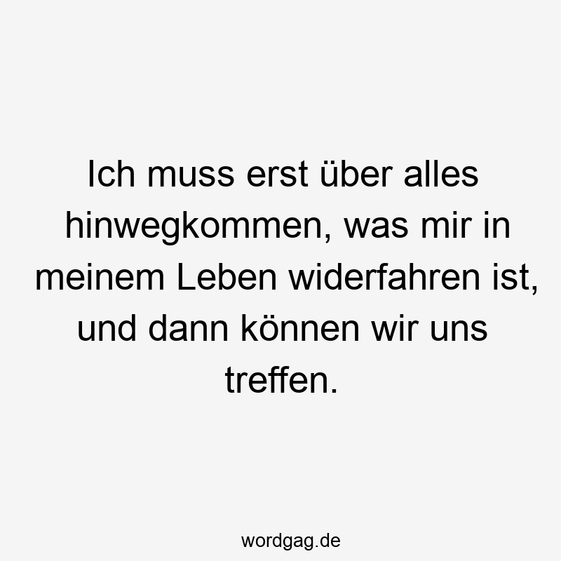 Ich muss erst über alles hinwegkommen, was mir in meinem Leben widerfahren ist, und dann können wir uns treffen.