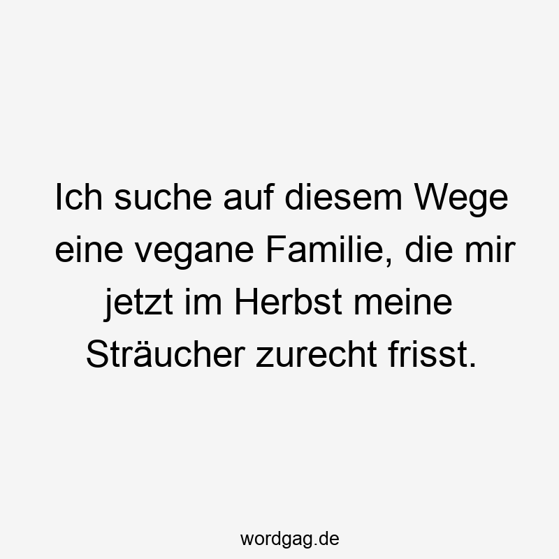 Ich suche auf diesem Wege eine vegane Familie, die mir jetzt im Herbst meine Sträucher zurecht frisst.