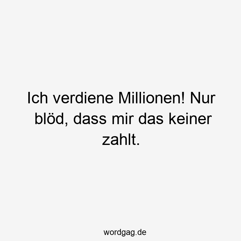 Ich verdiene Millionen! Nur blöd, dass mir das keiner zahlt.